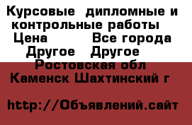 Курсовые, дипломные и контрольные работы! › Цена ­ 100 - Все города Другое » Другое   . Ростовская обл.,Каменск-Шахтинский г.